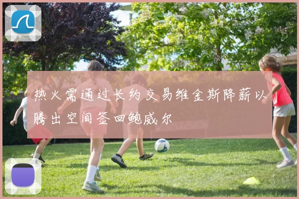 热火需通过长约交易维金斯降薪以腾出空间签回鲍威尔