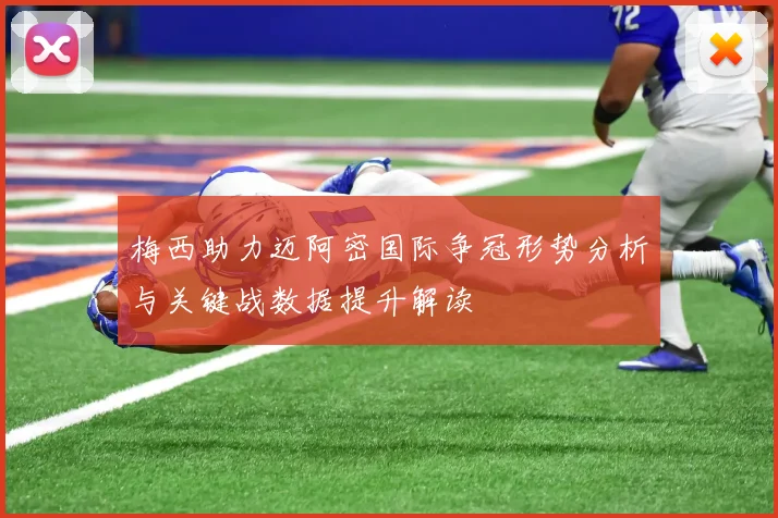 梅西助力迈阿密国际争冠形势分析与关键战数据提升解读