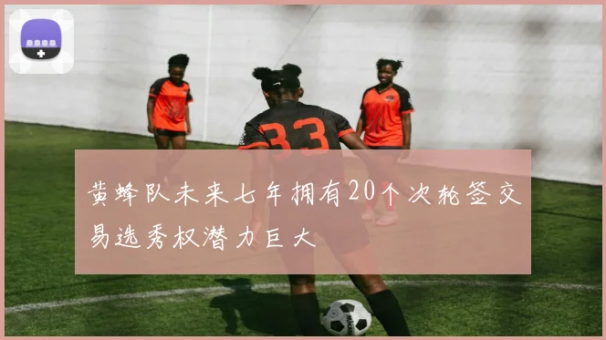 黄蜂队未来七年拥有20个次轮签交易选秀权潜力巨大