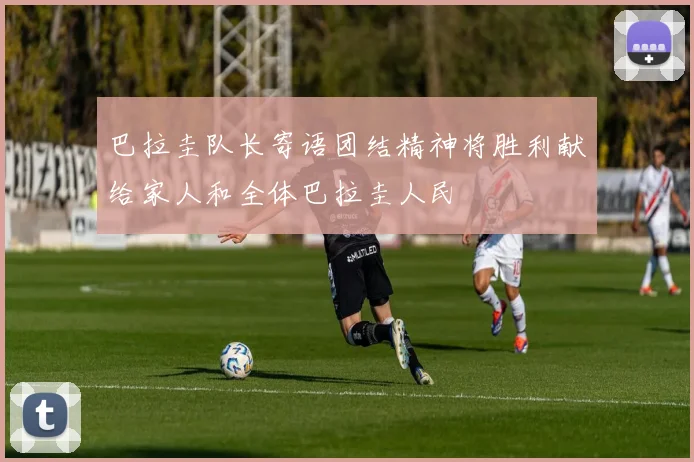 巴拉圭队长寄语团结精神将胜利献给家人和全体巴拉圭人民