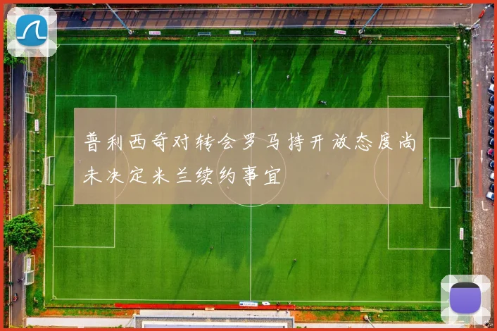 普利西奇对转会罗马持开放态度尚未决定米兰续约事宜
