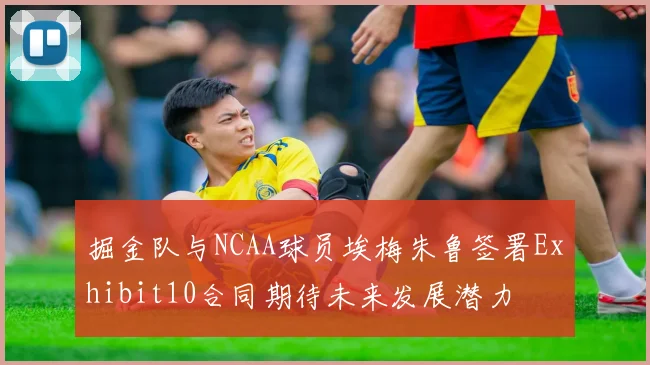 掘金队与NCAA球员埃梅朱鲁签署Exhibit10合同期待未来发展潜力