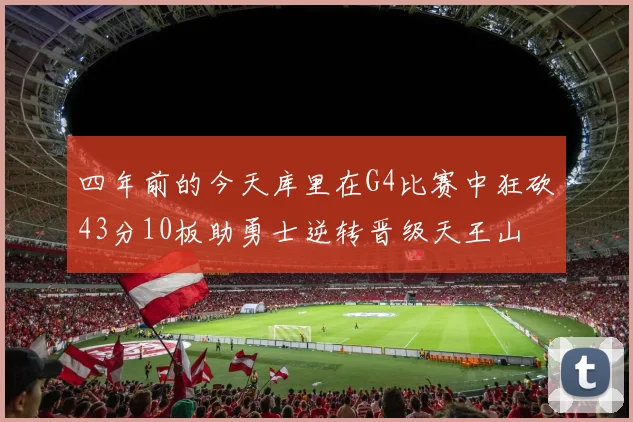四年前的今天库里在G4比赛中狂砍43分10板助勇士逆转晋级天王山