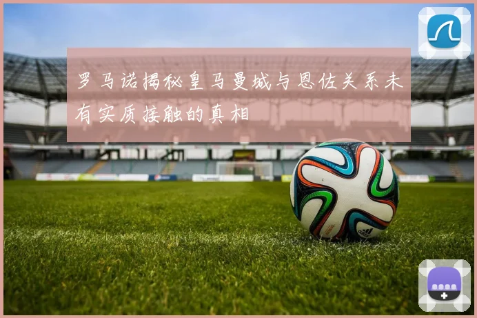 罗马诺揭秘皇马曼城与恩佐关系未有实质接触的真相