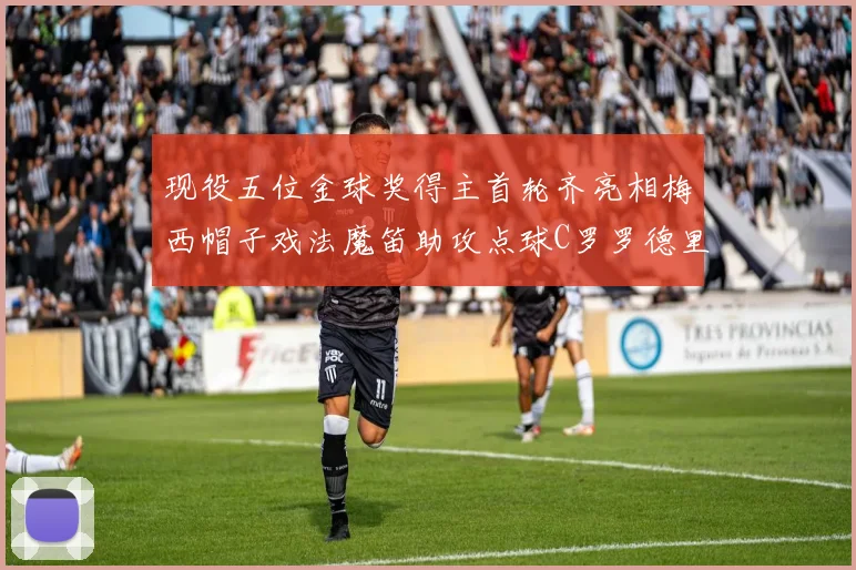 现役五位金球奖得主首轮齐亮相梅西帽子戏法魔笛助攻点球C罗罗德里握手言和