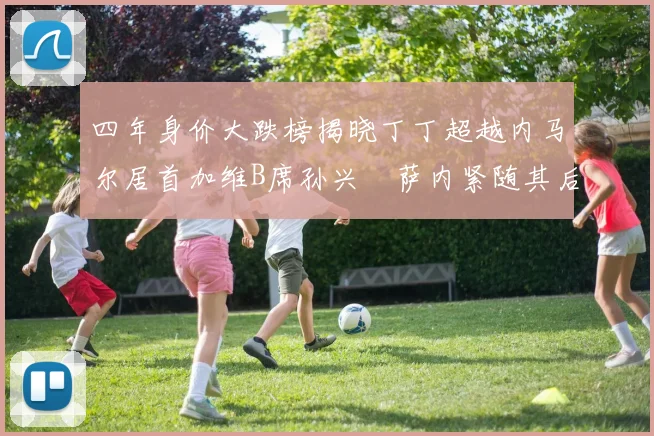 四年身价大跌榜揭晓丁丁超越内马尔居首加维B席孙兴慜萨内紧随其后