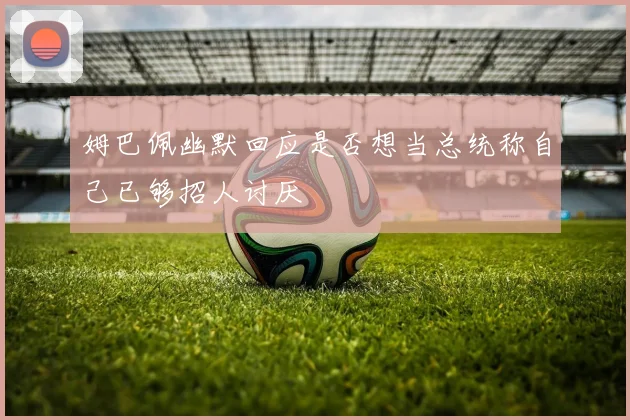 姆巴佩幽默回应是否想当总统称自己已够招人讨厌