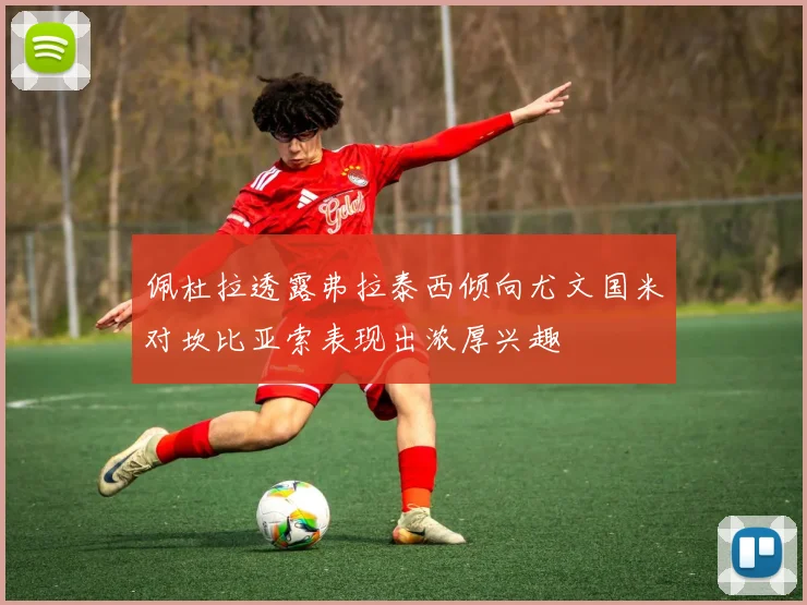 佩杜拉透露弗拉泰西倾向尤文国米对坎比亚索表现出浓厚兴趣