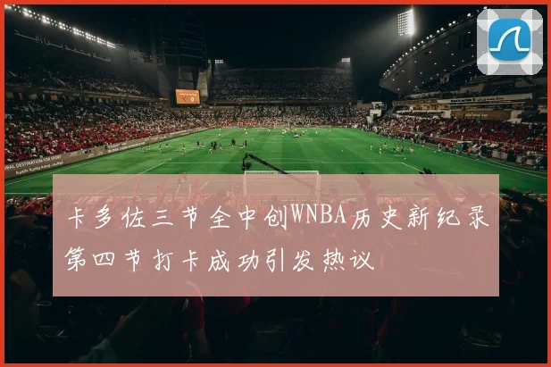 卡多佐三节全中创WNBA历史新纪录第四节打卡成功引发热议