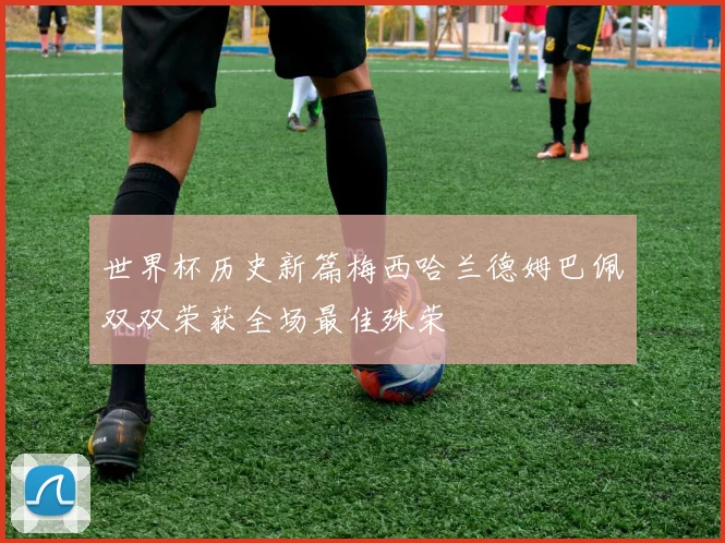 世界杯历史新篇梅西哈兰德姆巴佩双双荣获全场最佳殊荣