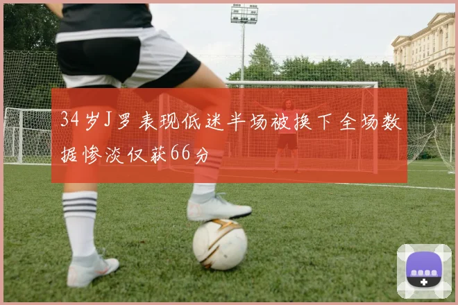 34岁J罗表现低迷半场被换下全场数据惨淡仅获66分