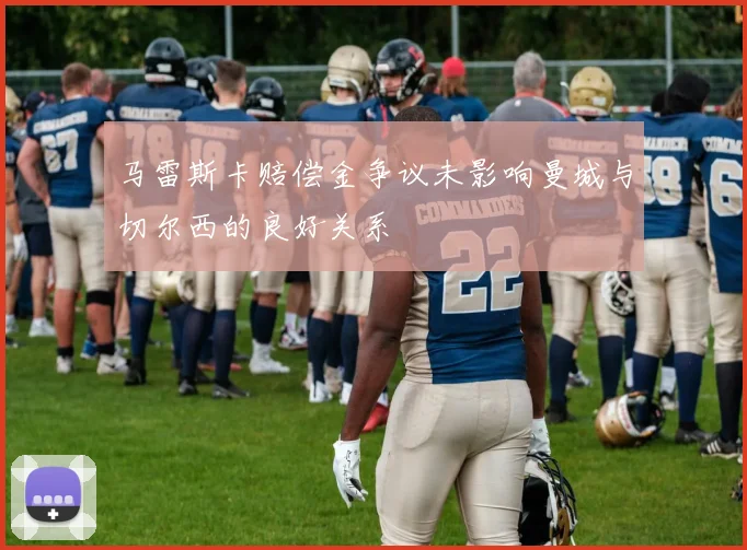 马雷斯卡赔偿金争议未影响曼城与切尔西的良好关系