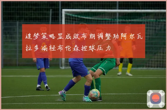 追梦策略显成效布朗调整助阿尔瓦拉多减轻布伦森控球压力