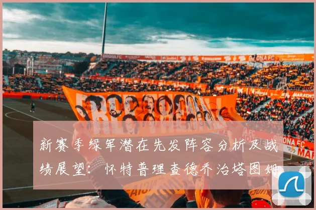 新赛季绿军潜在先发阵容分析及战绩展望：怀特普理查德乔治塔图姆奎塔组合