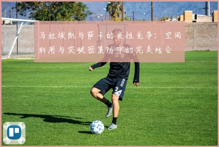 马杜埃凯与萨卡的良性竞争：空间利用与突破密集防守的完美结合