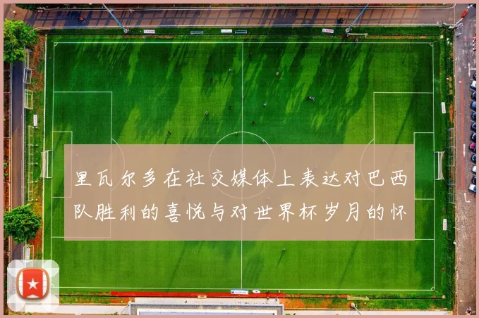 里瓦尔多在社交媒体上表达对巴西队胜利的喜悦与对世界杯岁月的怀念