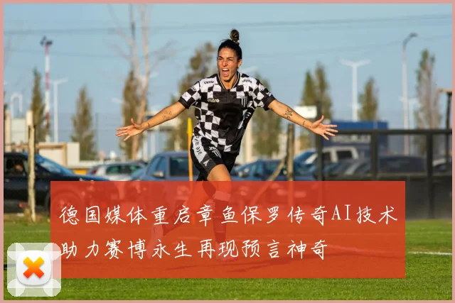 德国媒体重启章鱼保罗传奇AI技术助力赛博永生再现预言神奇