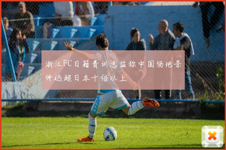 浙江FC日籍青训总监称中国场地条件远超日本十倍以上
