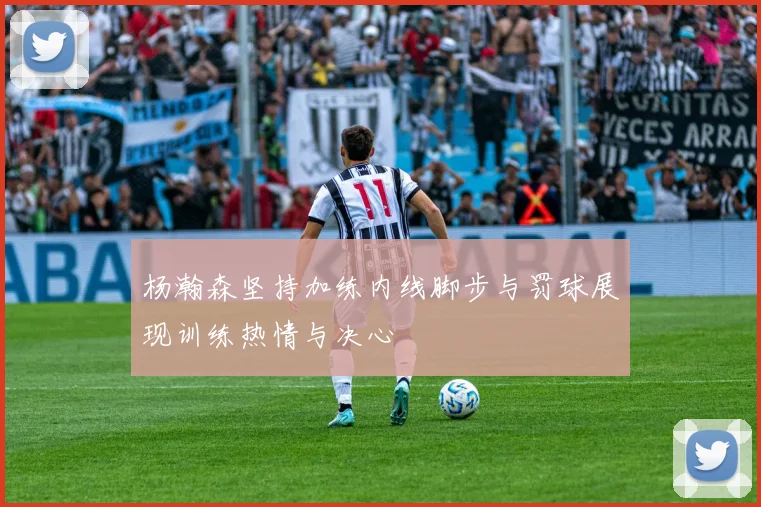 杨瀚森坚持加练内线脚步与罚球展现训练热情与决心