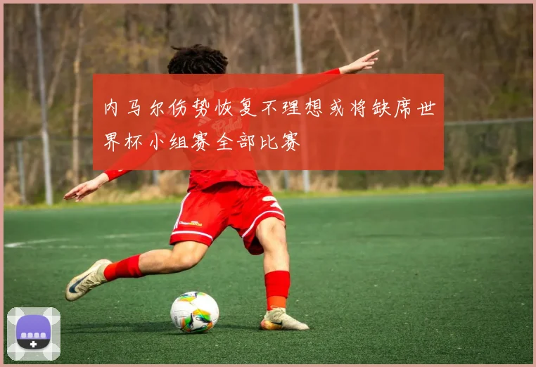 内马尔伤势恢复不理想或将缺席世界杯小组赛全部比赛