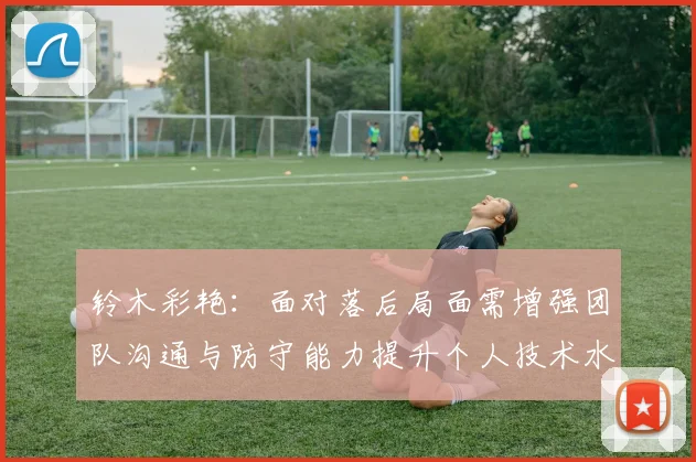 铃木彩艳：面对落后局面需增强团队沟通与防守能力提升个人技术水平
