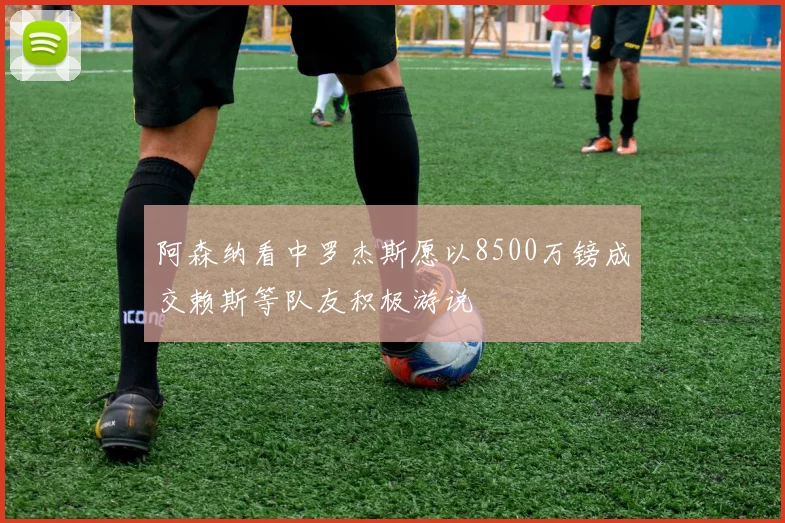 阿森纳看中罗杰斯愿以8500万镑成交赖斯等队友积极游说