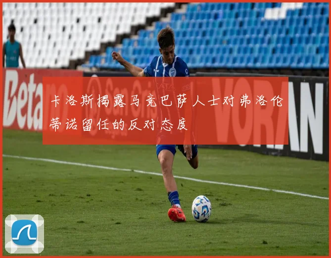 卡洛斯揭露马竞巴萨人士对弗洛伦蒂诺留任的反对态度